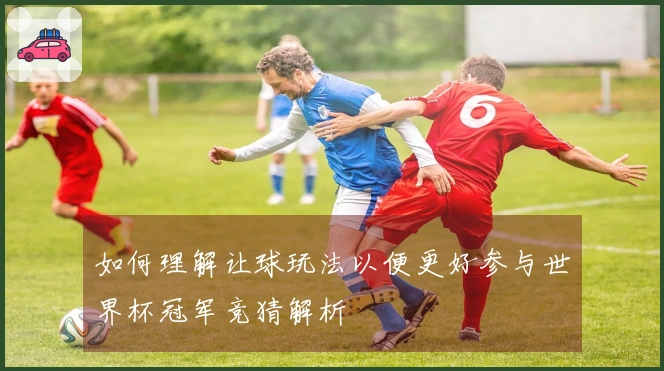 如何理解让球玩法以便更好参与世界杯冠军竞猜解析