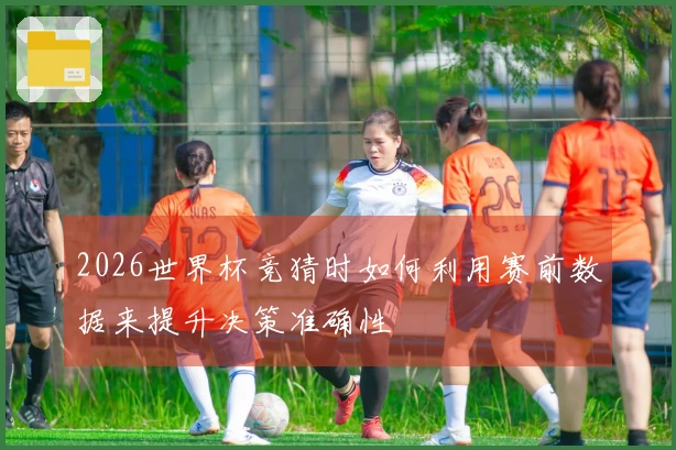 2026世界杯竞猜时如何利用赛前数据来提升决策准确性