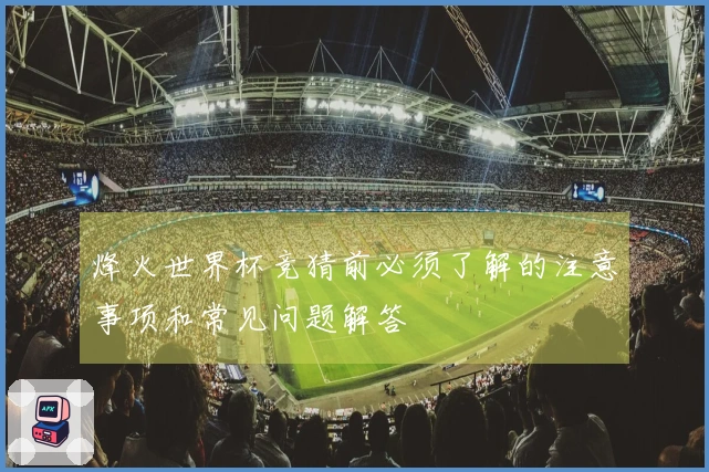 烽火世界杯竞猜前必须了解的注意事项和常见问题解答