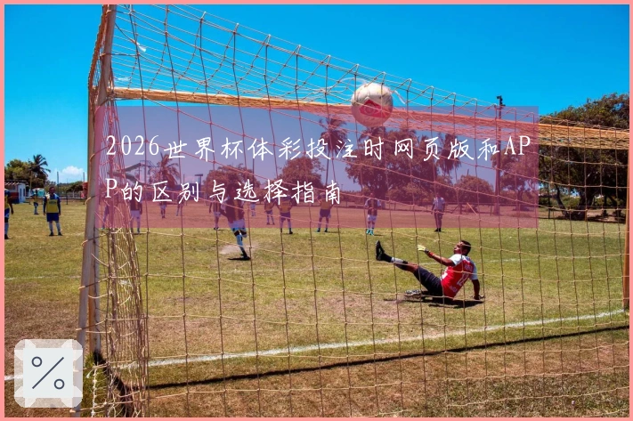 2026世界杯体彩投注时网页版和APP的区别与选择指南