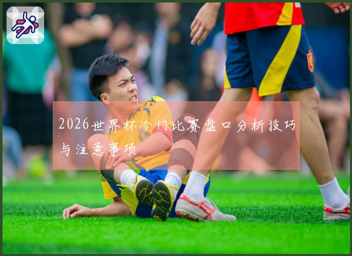 2026世界杯冷门比赛盘口分析技巧与注意事项