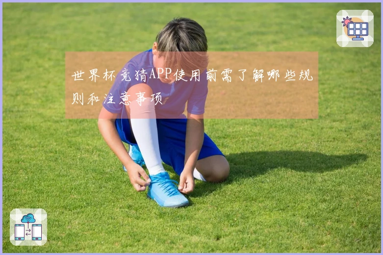 世界杯竞猜APP使用前需了解哪些规则和注意事项