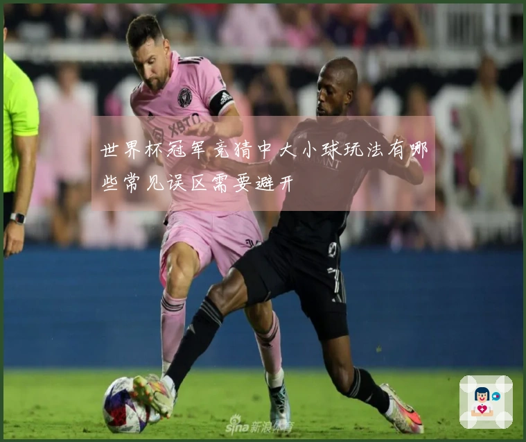 世界杯冠军竞猜中大小球玩法有哪些常见误区需要避开