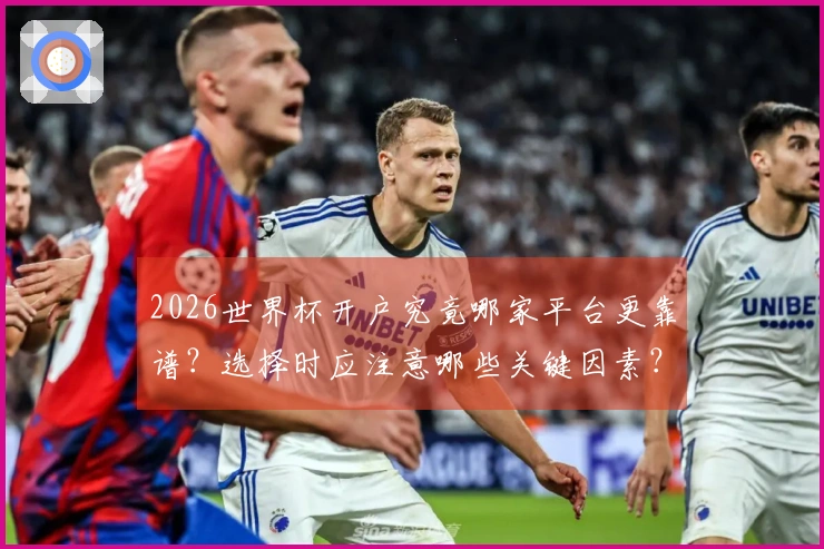 2026世界杯开户究竟哪家平台更靠谱？选择时应注意哪些关键因素？