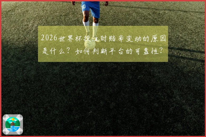 2026世界杯投注时赔率变动的原因是什么？如何判断平台的可靠性？