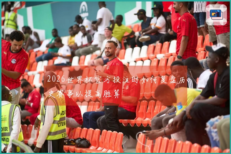 2026世界杯官方投注时如何复盘历史赛事以提高胜算