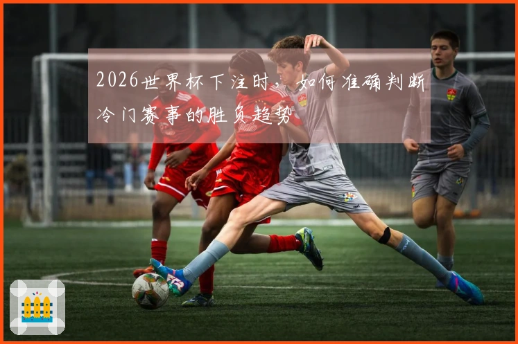 2026世界杯下注时，如何准确判断冷门赛事的胜负趋势
