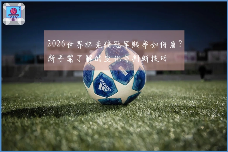 2026世界杯竞猜冠军赔率如何看？新手需了解的变化与判断技巧