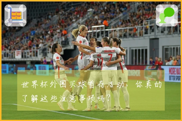 世界杯外围买球首存活动，你真的了解这些注意事项吗？