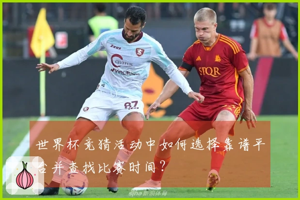 世界杯竞猜活动中如何选择靠谱平台并查找比赛时间？