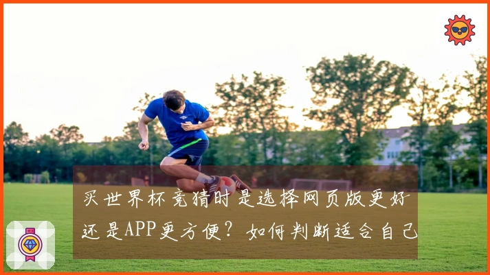 买世界杯竞猜时是选择网页版更好还是APP更方便？如何判断适合自己的投注方式
