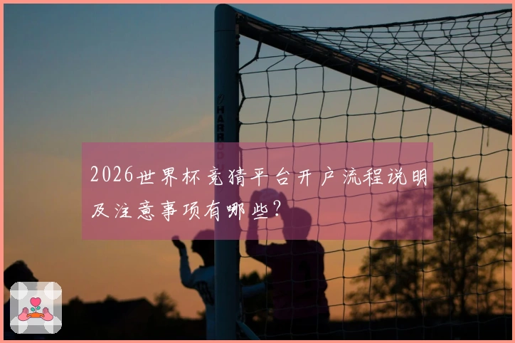 2026世界杯竞猜平台开户流程说明及注意事项有哪些？