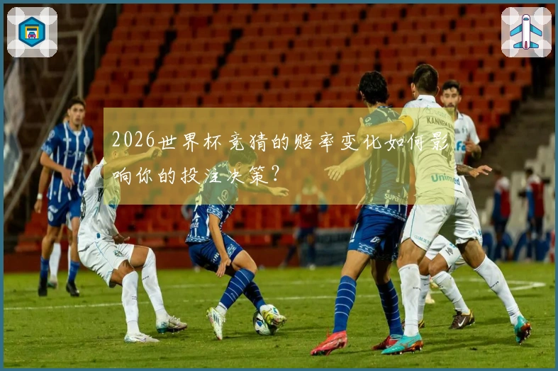 2026世界杯竞猜的赔率变化如何影响你的投注决策？