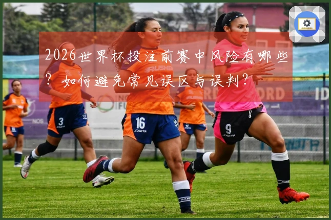 2026世界杯投注前赛中风险有哪些？如何避免常见误区与误判？