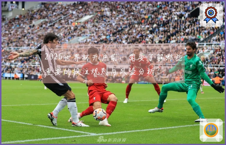2026世界杯开户前，需要了解哪些重要的投注规则与风险分析？
