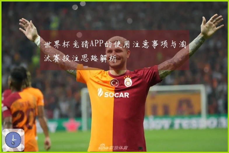世界杯竞猜APP的使用注意事项与淘汰赛投注思路解析