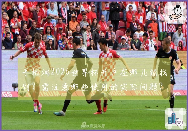 手机端2026世界杯开户在哪儿能找到？需注意哪些使用的实际问题？