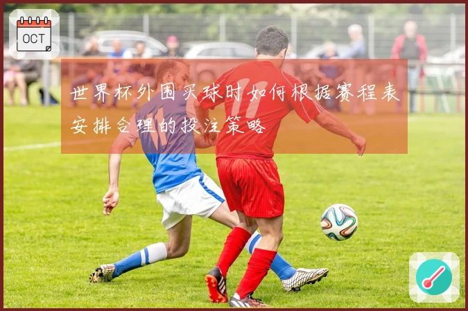 世界杯外围买球时如何根据赛程表安排合理的投注策略