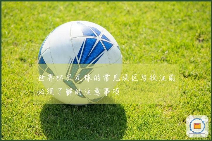 世界杯买足球的常见误区与投注前必须了解的注意事项