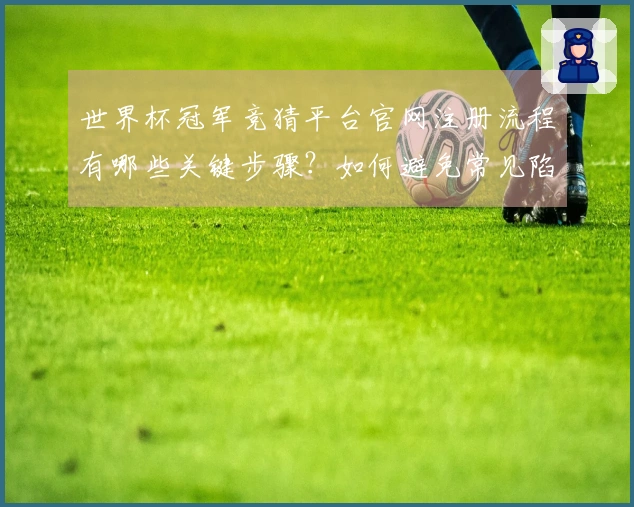 世界杯冠军竞猜平台官网注册流程有哪些关键步骤？如何避免常见陷阱和误区