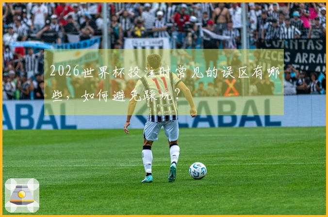 2026世界杯投注时常见的误区有哪些,如何避免踩坑?