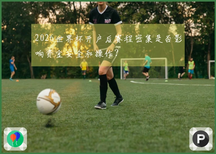 2026世界杯开户后赛程密集是否影响资金安全和操作？