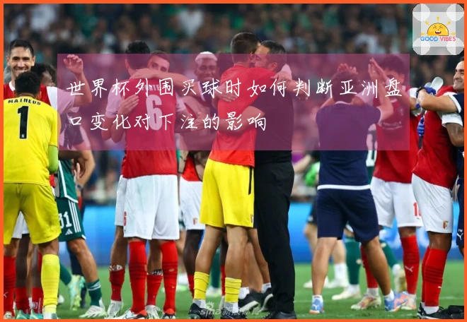 世界杯外围买球时如何判断亚洲盘口变化对下注的影响