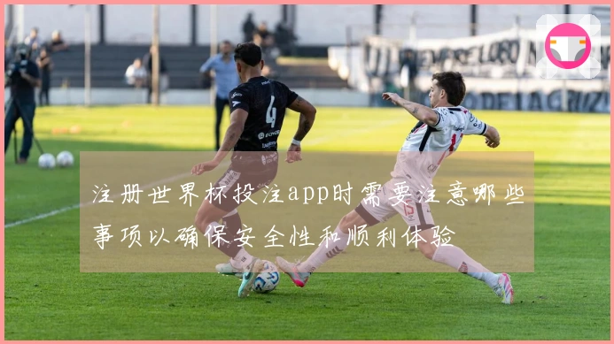注册世界杯投注app时需要注意哪些事项以确保安全性和顺利体验