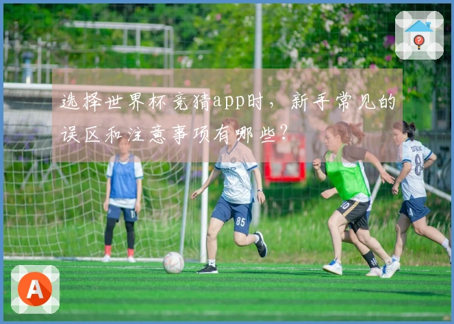 选择世界杯竞猜app时，新手常见的误区和注意事项有哪些？