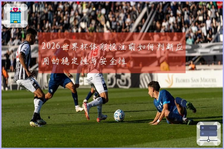 2026世界杯体彩投注前如何判断应用的稳定性与安全性