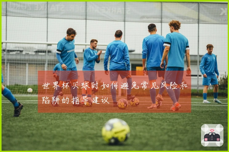 世界杯买球时如何避免常见风险和陷阱的指导建议