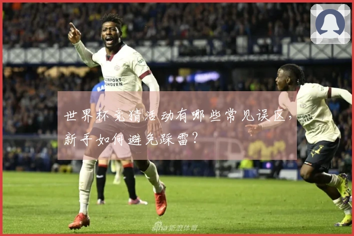 世界杯竞猜活动有哪些常见误区，新手如何避免踩雷？