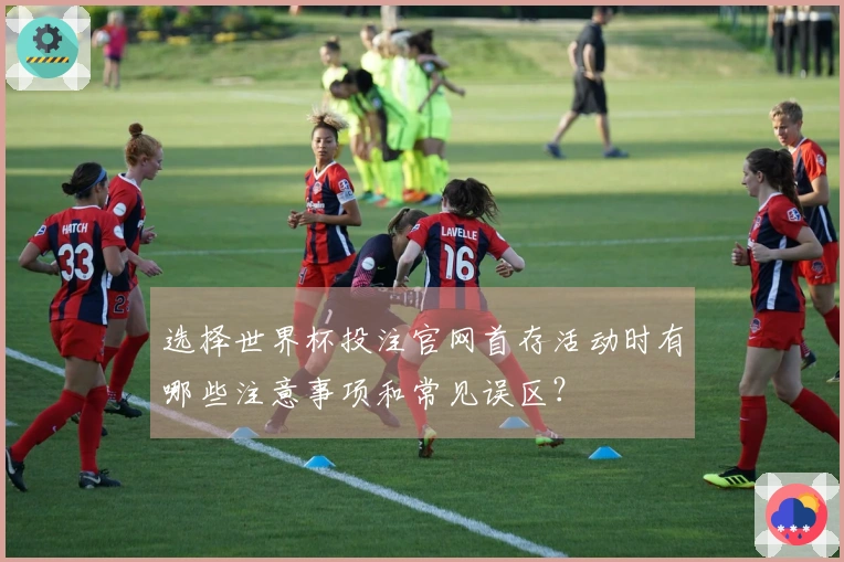 选择世界杯投注官网首存活动时有哪些注意事项和常见误区？