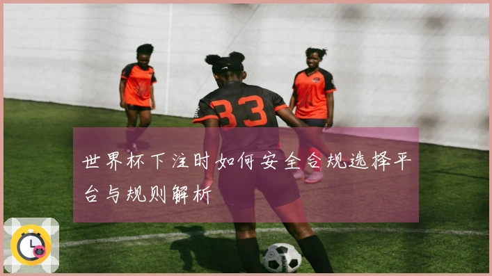 世界杯下注时如何安全合规选择平台与规则解析