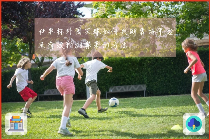 世界杯外围买球如何判断靠谱平台及有效预测赛果的方法