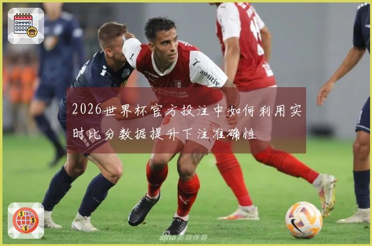 2026世界杯官方投注中如何利用实时比分数据提升下注准确性