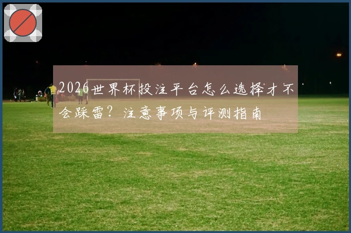 2026世界杯投注平台怎么选择才不会踩雷？注意事项与评测指南