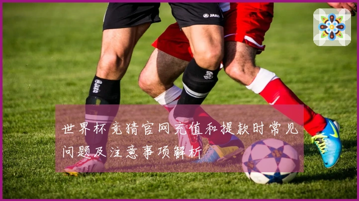 世界杯竞猜官网充值和提款时常见问题及注意事项解析