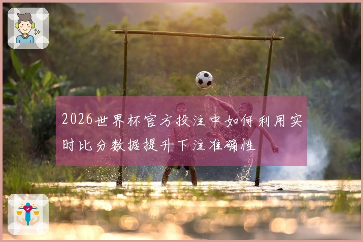 2026世界杯官方投注中如何利用实时比分数据提升下注准确性