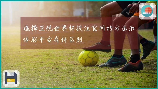选择正规世界杯投注官网的方法和体彩平台有何区别