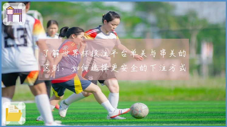 了解世界杯投注平台单关与串关的区别，如何选择更安全的下注方式？