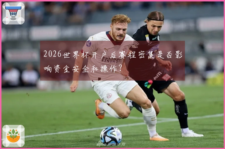 2026世界杯开户后赛程密集是否影响资金安全和操作？