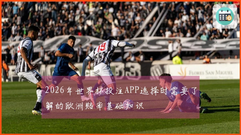 2026年世界杯投注APP选择时需要了解的欧洲赔率基础知识