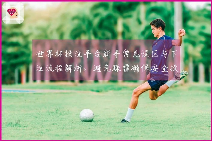 世界杯投注平台新手常见误区与下注流程解析，避免踩雷确保安全投注