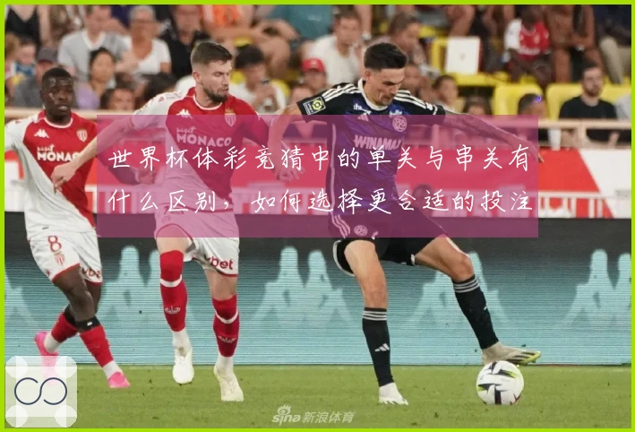 世界杯体彩竞猜中的单关与串关有什么区别，如何选择更合适的投注方式？