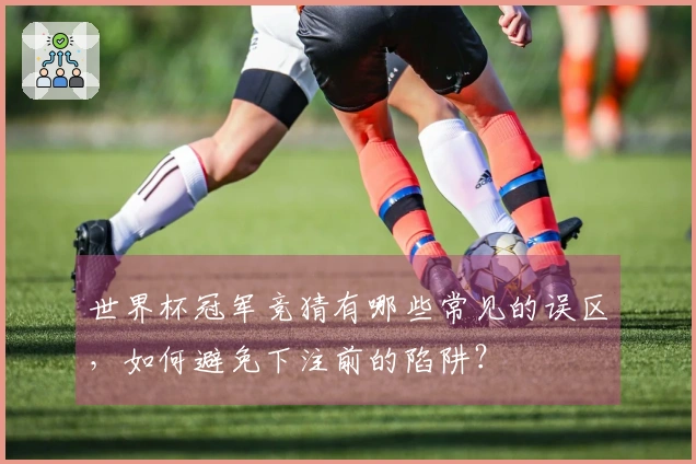 世界杯冠军竞猜有哪些常见的误区，如何避免下注前的陷阱？