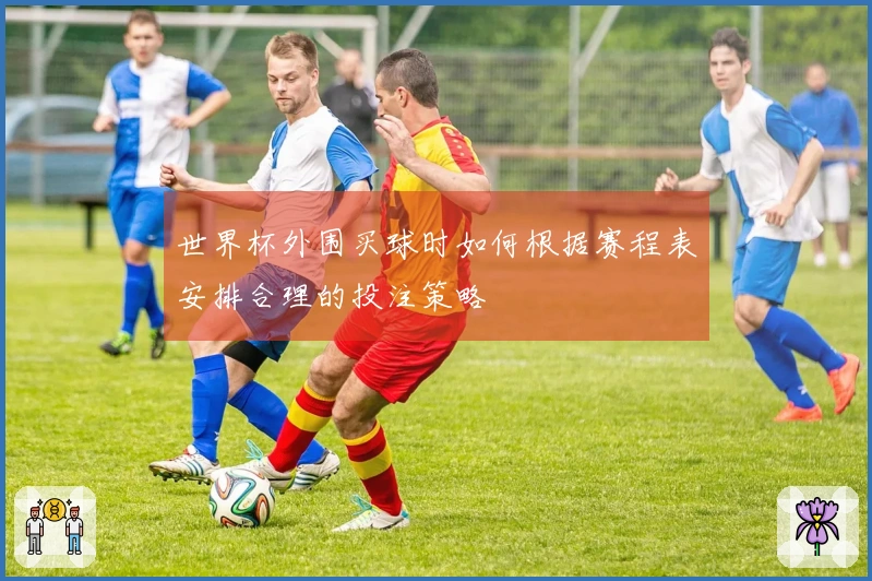 世界杯外围买球时如何根据赛程表安排合理的投注策略