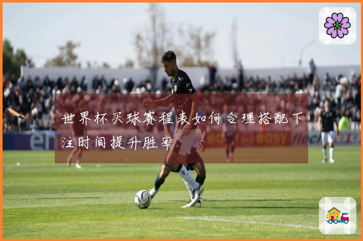 世界杯买球赛程表如何合理搭配下注时间提升胜率