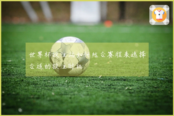 世界杯投注站如何结合赛程表选择合适的投注时机