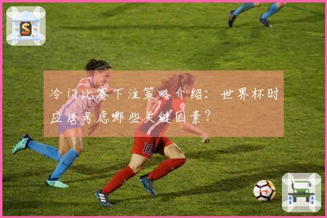 冷门比赛下注策略介绍：世界杯时应该考虑哪些关键因素？